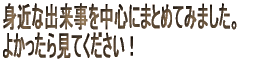 身近な出来事を中心にまとめてみました。  よかったら見てください！
