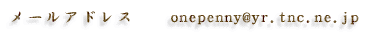 ���[���A�h���X�@�@onepenny@yr.tnc.ne.jp